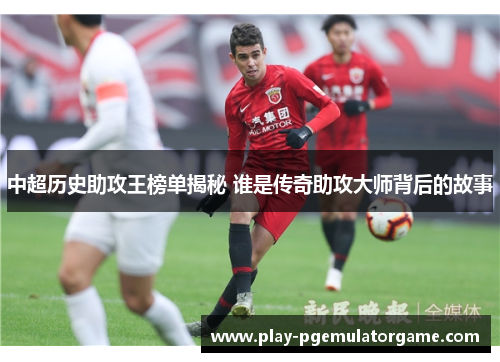 中超历史助攻王榜单揭秘 谁是传奇助攻大师背后的故事