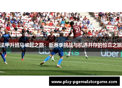 法甲升班马崛起之路：新赛季挑战与机遇并存的惊喜之旅