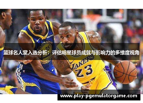 篮球名人堂入选分析：评估明星球员成就与影响力的多维度视角