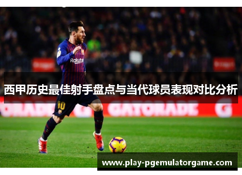 西甲历史最佳射手盘点与当代球员表现对比分析