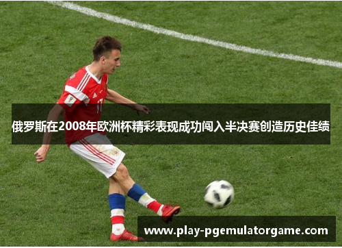俄罗斯在2008年欧洲杯精彩表现成功闯入半决赛创造历史佳绩
