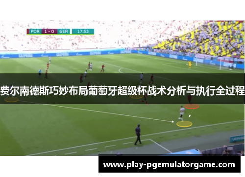 费尔南德斯巧妙布局葡萄牙超级杯战术分析与执行全过程