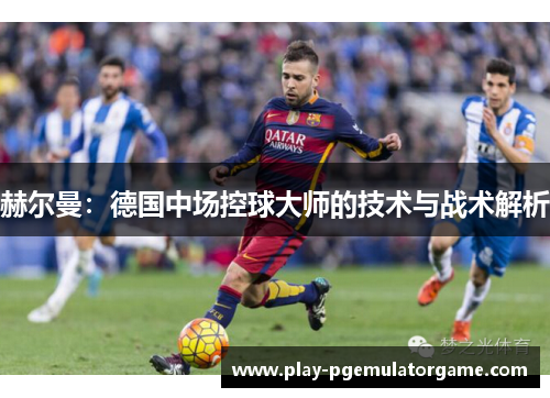 赫尔曼：德国中场控球大师的技术与战术解析