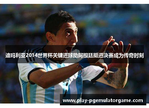 迪玛利亚2014世界杯关键进球助阿根廷挺进决赛成为传奇时刻