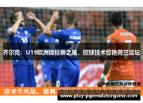 齐尔克：U19欧洲锦标赛之星，控球技术惊艳荷兰足坛