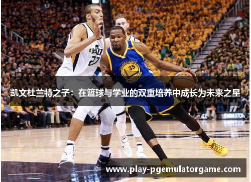 凯文杜兰特之子：在篮球与学业的双重培养中成长为未来之星