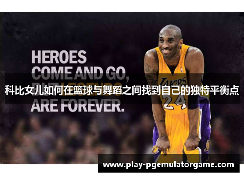 科比女儿如何在篮球与舞蹈之间找到自己的独特平衡点