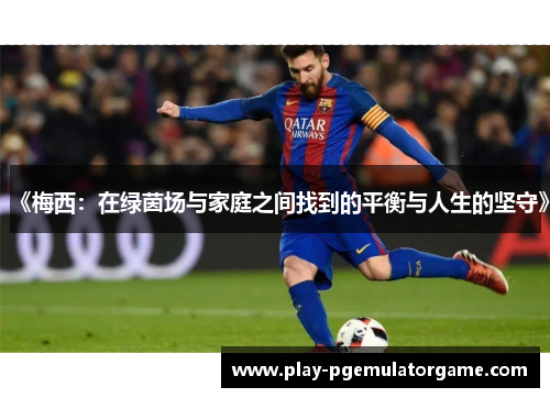 《梅西：在绿茵场与家庭之间找到的平衡与人生的坚守》