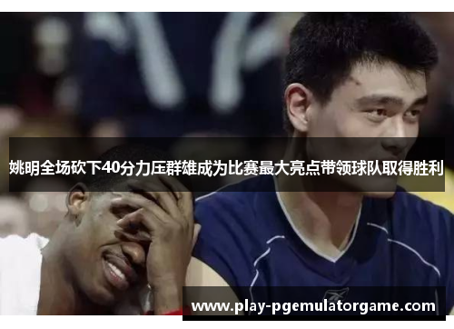 姚明全场砍下40分力压群雄成为比赛最大亮点带领球队取得胜利