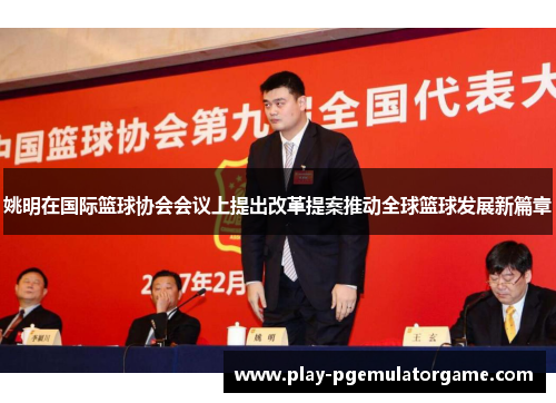姚明在国际篮球协会会议上提出改革提案推动全球篮球发展新篇章 姚明在国际篮球协会会议上提出改革提案推动全球篮球发展新篇章