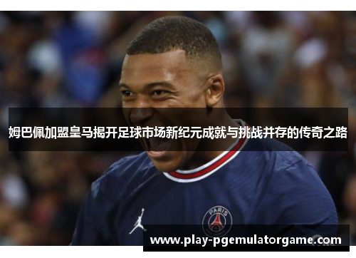姆巴佩加盟皇马揭开足球市场新纪元成就与挑战并存的传奇之路