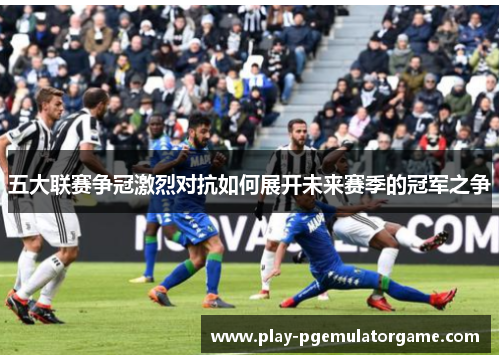 五大联赛争冠激烈对抗如何展开未来赛季的冠军之争 五大联赛争冠激烈对抗如何展开未来赛季的冠军之争