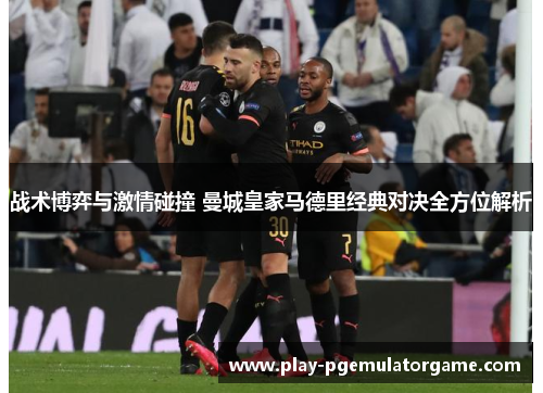 战术博弈与激情碰撞 曼城皇家马德里经典对决全方位解析 战术博弈与激情碰撞 曼城皇家马德里经典对决全方位解析