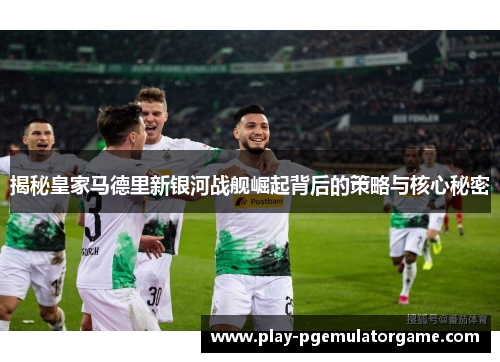 揭秘皇家马德里新银河战舰崛起背后的策略与核心秘密