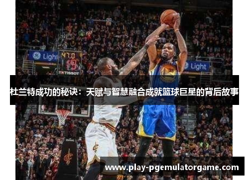 杜兰特成功的秘诀：天赋与智慧融合成就篮球巨星的背后故事