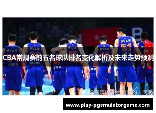 CBA常规赛前五名球队排名变化解析及未来走势预测