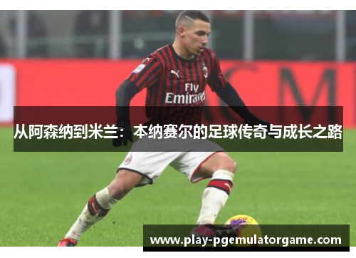 从阿森纳到米兰：本纳赛尔的足球传奇与成长之路