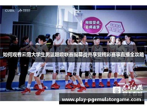 如何观看云南大学生男篮超级联赛揭幕战并享受精彩赛事直播全攻略