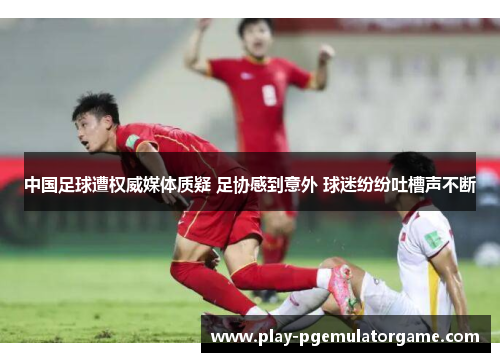 中国足球遭权威媒体质疑 足协感到意外 球迷纷纷吐槽声不断