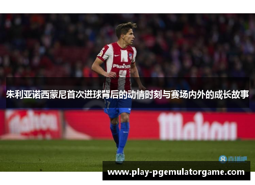 朱利亚诺西蒙尼首次进球背后的动情时刻与赛场内外的成长故事