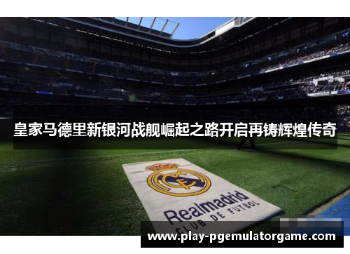 皇家马德里新银河战舰崛起之路开启再铸辉煌传奇