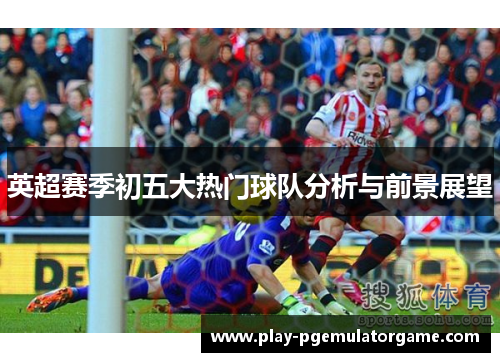 英超赛季初五大热门球队分析与前景展望