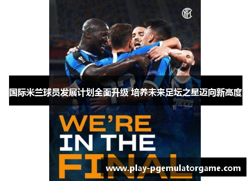 国际米兰球员发展计划全面升级 培养未来足坛之星迈向新高度