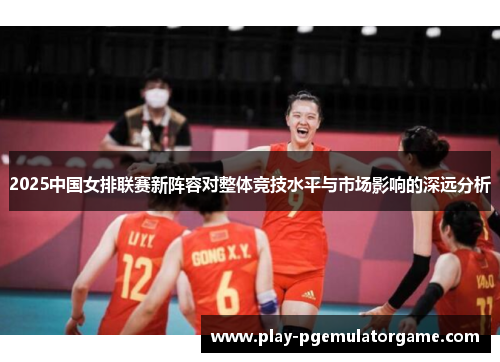 2025中国女排联赛新阵容对整体竞技水平与市场影响的深远分析