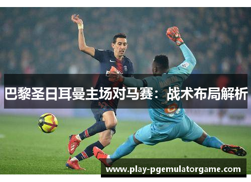 巴黎圣日耳曼主场对马赛：战术布局解析