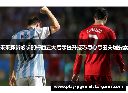 未来球员必学的梅西五大启示提升技巧与心态的关键要素