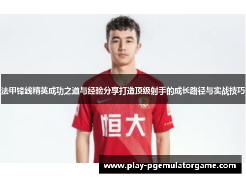 法甲锋线精英成功之道与经验分享打造顶级射手的成长路径与实战技巧 法甲锋线精英成功之道与经验分享打造顶级射手的成长路径与实战技巧