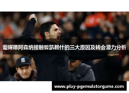 葡媒曝阿森纳接触哲凯赖什的三大原因及转会潜力分析