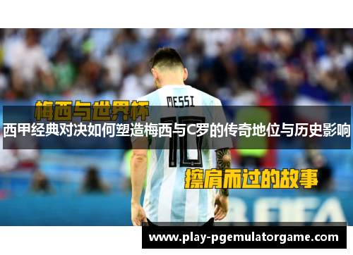 西甲经典对决如何塑造梅西与C罗的传奇地位与历史影响