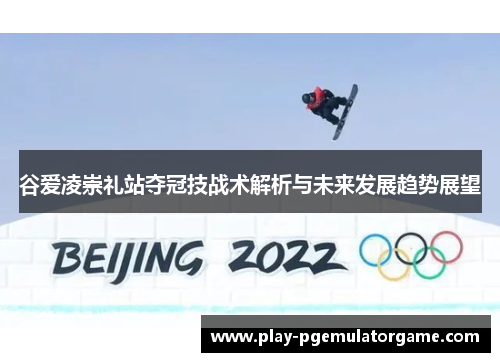 谷爱凌崇礼站夺冠技战术解析与未来发展趋势展望