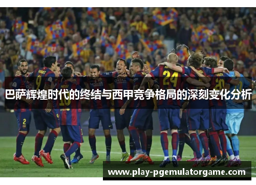 巴萨辉煌时代的终结与西甲竞争格局的深刻变化分析