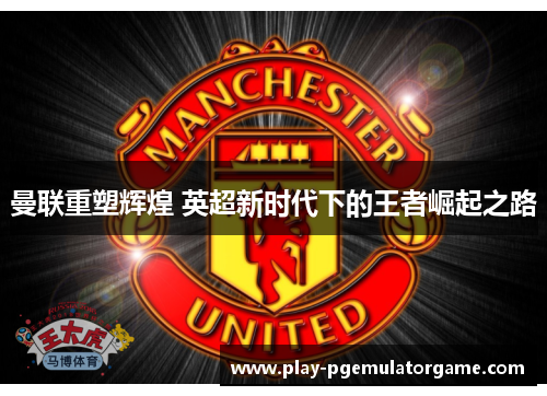 曼联重塑辉煌 英超新时代下的王者崛起之路 曼联重塑辉煌 英超新时代下的王者崛起之路