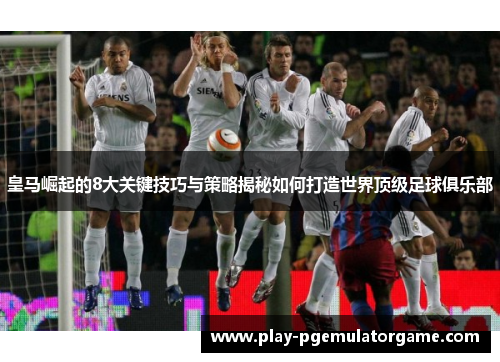 皇马崛起的8大关键技巧与策略揭秘如何打造世界顶级足球俱乐部 皇马崛起的8大关键技巧与策略揭秘如何打造世界顶级足球俱乐部