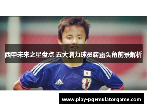 西甲未来之星盘点 五大潜力球员崭露头角前景解析