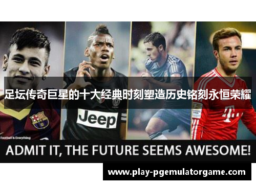 足坛传奇巨星的十大经典时刻塑造历史铭刻永恒荣耀