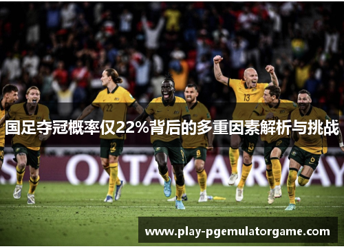 国足夺冠概率仅22%背后的多重因素解析与挑战