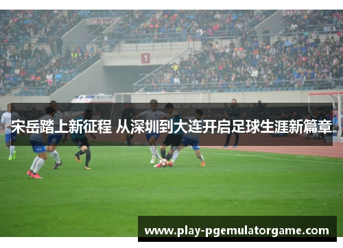 宋岳踏上新征程 从深圳到大连开启足球生涯新篇章