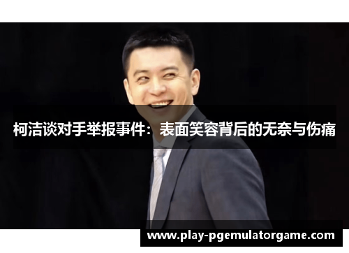 柯洁谈对手举报事件：表面笑容背后的无奈与伤痛