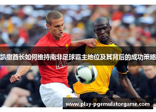 凯撒酋长如何维持南非足球霸主地位及其背后的成功策略