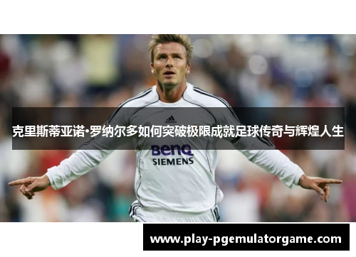 克里斯蒂亚诺·罗纳尔多如何突破极限成就足球传奇与辉煌人生