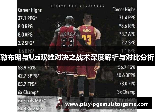 勒布朗与Uzi双雄对决之战术深度解析与对比分析 勒布朗与Uzi双雄对决之战术深度解析与对比分析