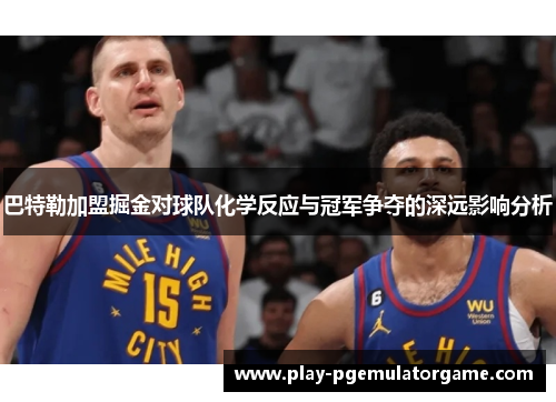 巴特勒加盟掘金对球队化学反应与冠军争夺的深远影响分析