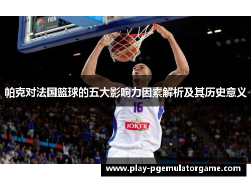 帕克对法国篮球的五大影响力因素解析及其历史意义