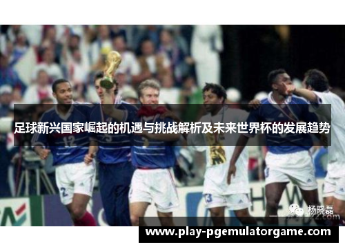 足球新兴国家崛起的机遇与挑战解析及未来世界杯的发展趋势