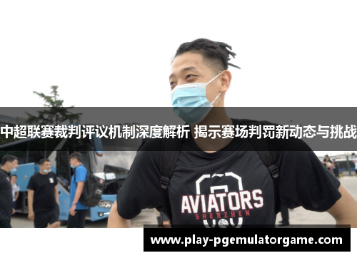 中超联赛裁判评议机制深度解析 揭示赛场判罚新动态与挑战