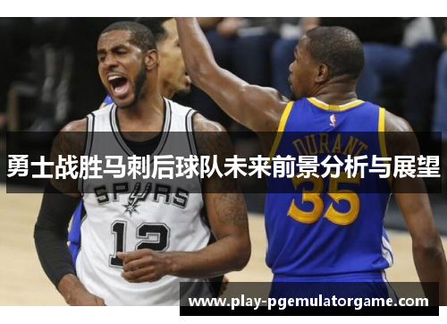 勇士战胜马刺后球队未来前景分析与展望